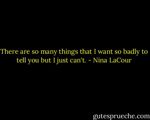 There are so many things that I want so badly to tell you but I just can't. - Nina LaCour