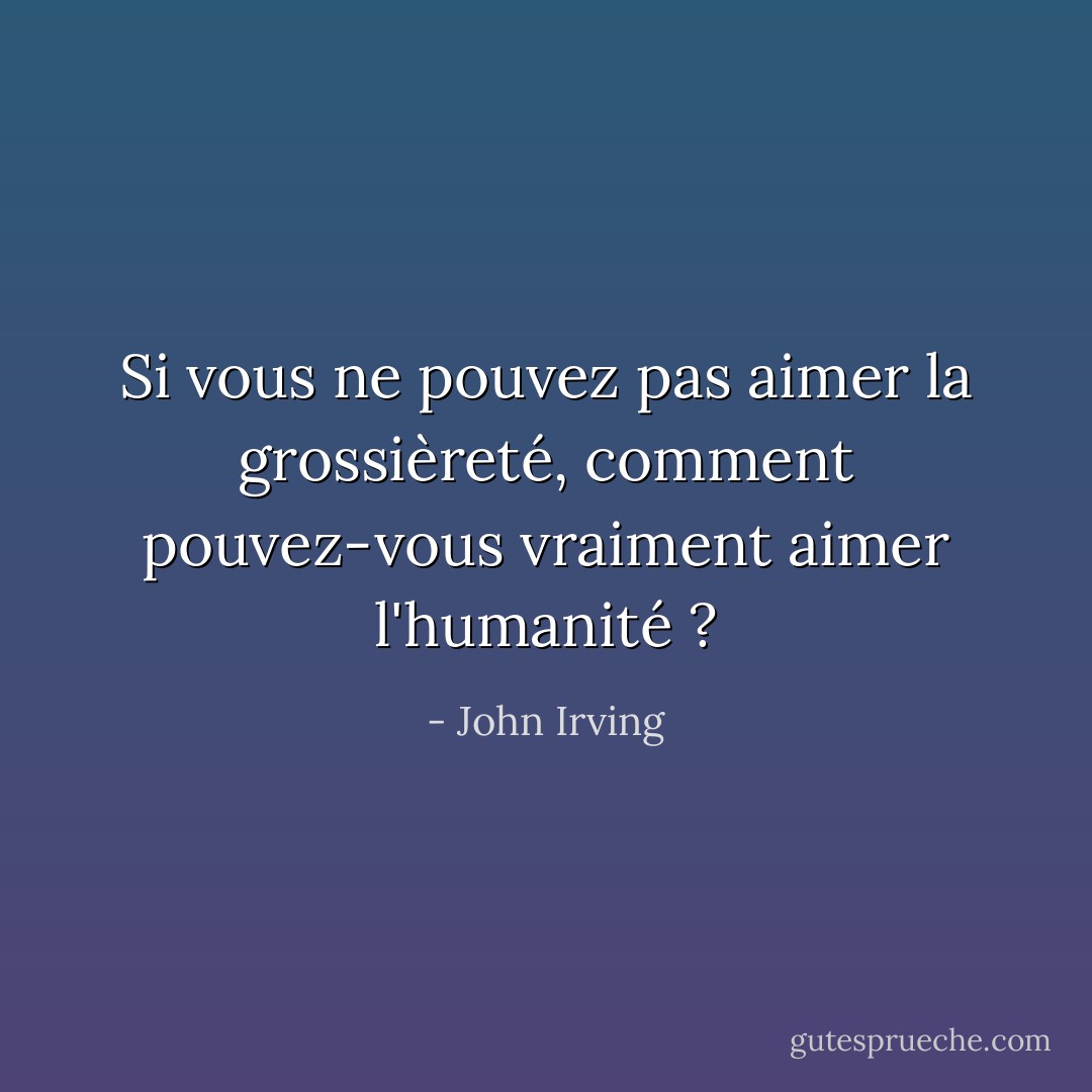 Si vous ne pouvez pas aimer la grossièreté, comment pouvez-vous vraiment aimer l'humanité ? - John Irving