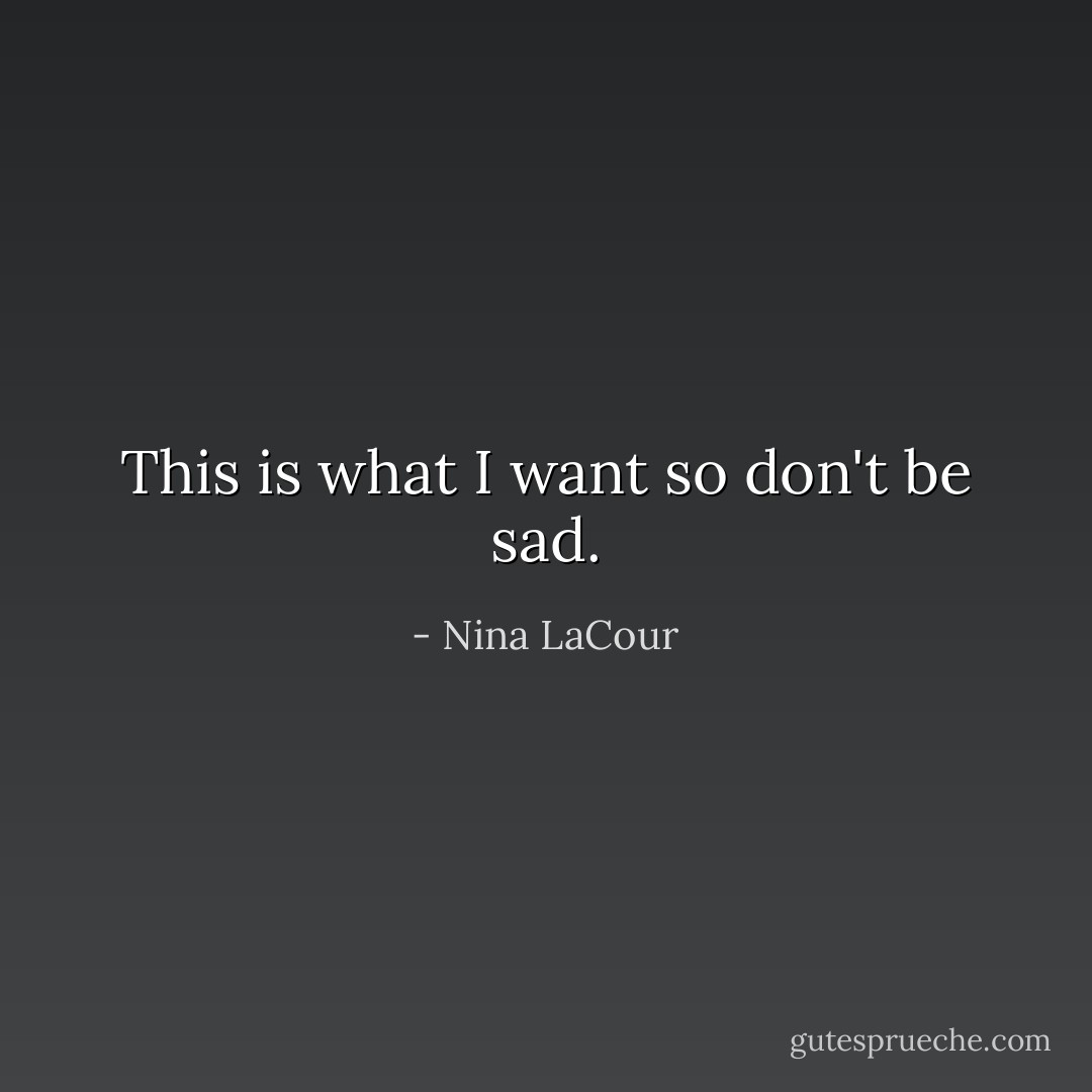 This is what I want so don't be sad. - Nina LaCour