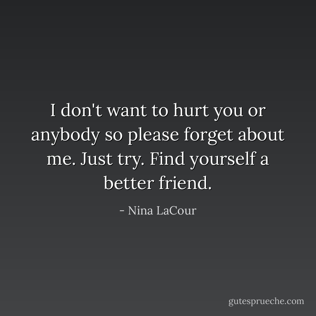 I don't want to hurt you or anybody so please forget about me. Just try. Find yourself a better friend. - Nina LaCour