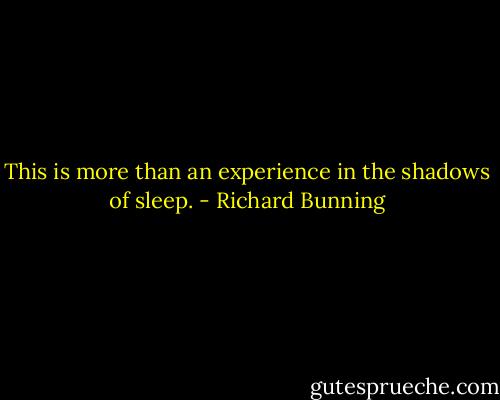 This is more than an experience in the shadows of sleep. - Richard Bunning