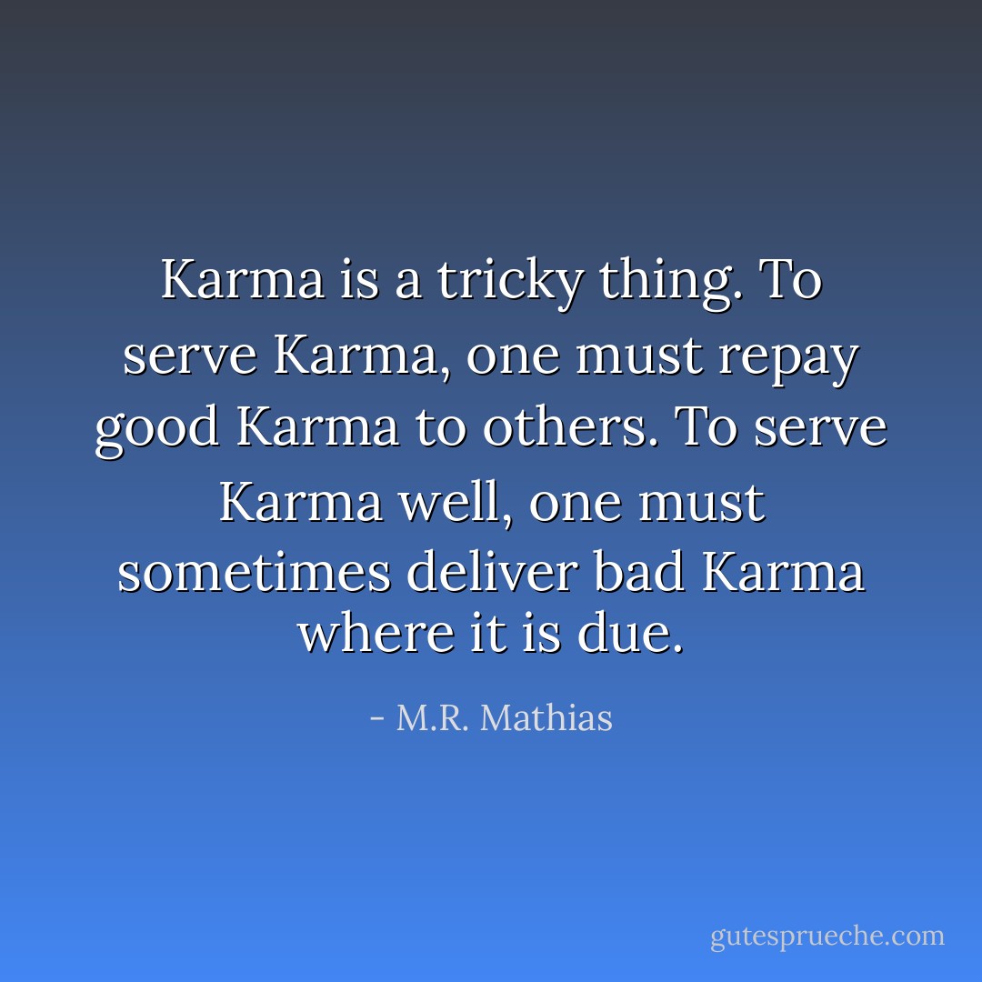 Karma is a tricky thing. To serve Karma, one must repay good Karma to others. To serve Karma well, one must sometimes deliver bad Karma where it is due. - M.R. Mathias