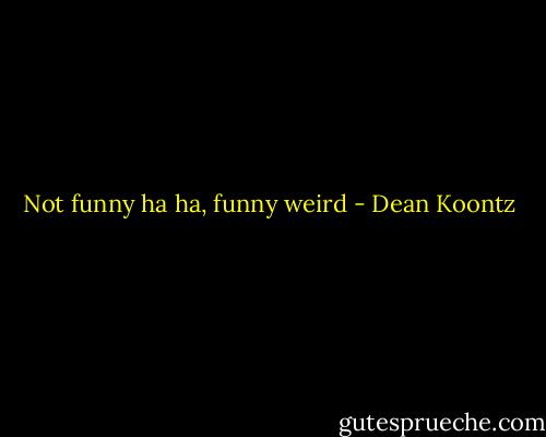 Not funny ha ha, funny weird - Dean Koontz