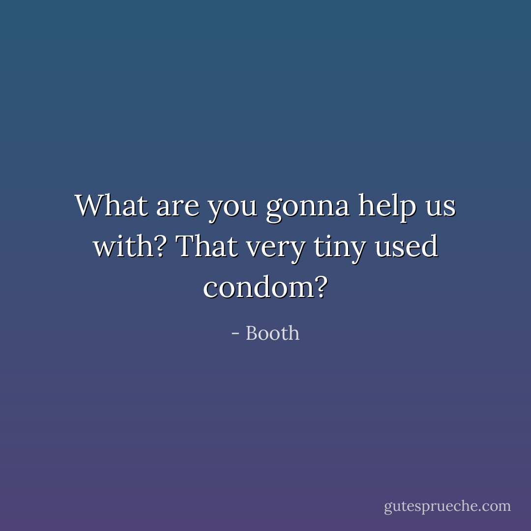 What are you gonna help us with? That very tiny used condom? - Booth