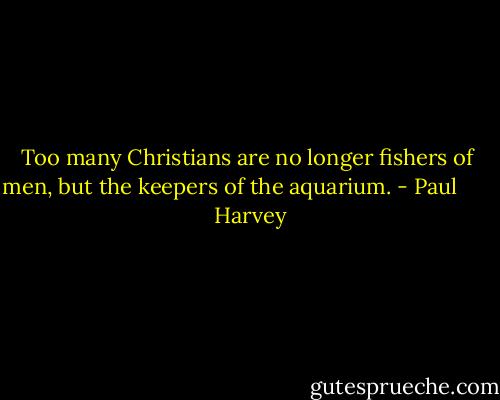 Too many Christians are no longer fishers of men, but the keepers of the aquarium. - Paul        Harvey