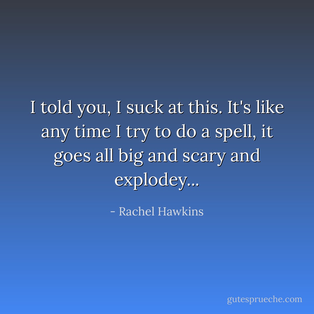 I told you, I suck at this. It's like any time I try to do a spell, it goes all big and scary and explodey... - Rachel Hawkins