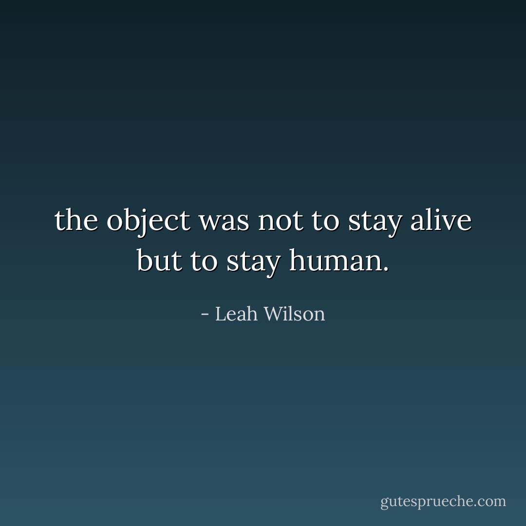 the object was not to stay alive but to stay human. - Leah Wilson