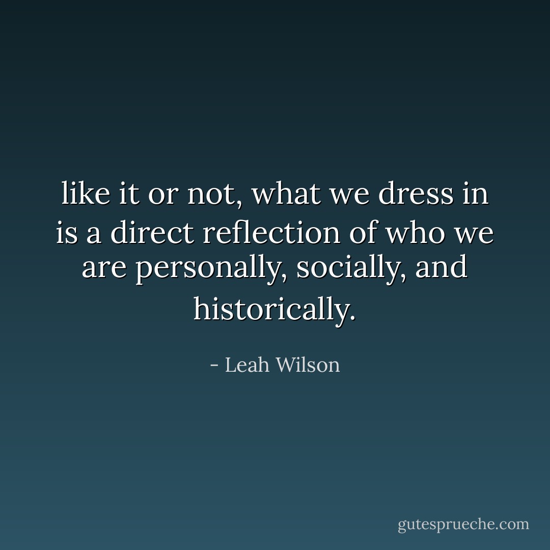 like it or not, what we dress in is a direct reflection of who we are personally, socially, and historically. - Leah Wilson