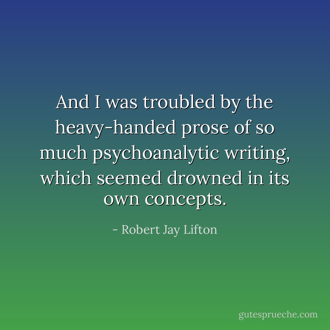 And I was troubled by the heavy-handed prose of so much psychoanalytic writing, which seemed drowned in its own concepts. - Robert Jay Lifton