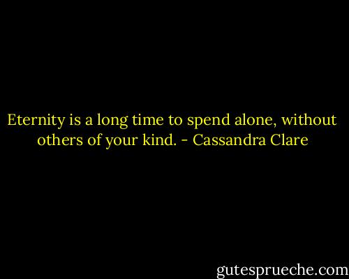 Eternity is a long time to spend alone, without others of your kind. - Cassandra Clare