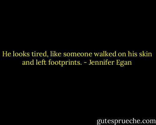 He looks tired, like someone walked on his skin and left footprints. - Jennifer Egan