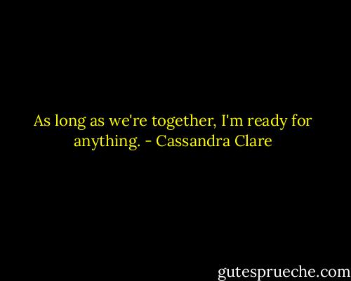 As long as we're together, I'm ready for anything. - Cassandra Clare