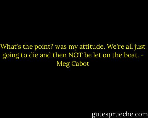 What's the point? was my attitude. We're all just going to die and then NOT be let on the boat. - Meg Cabot