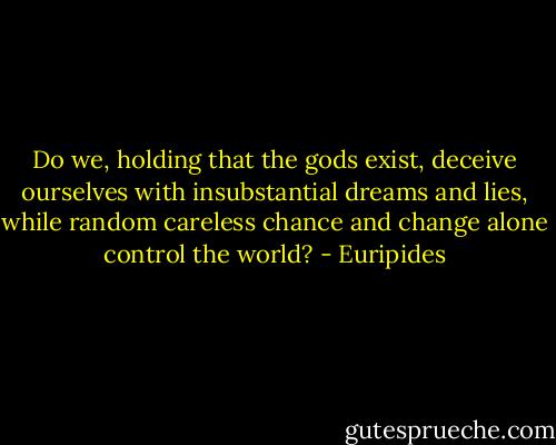 Do we, holding that the gods exist, deceive ourselves with insubstantial dreams and lies, while random careless chance and change alone control the world? - Euripides