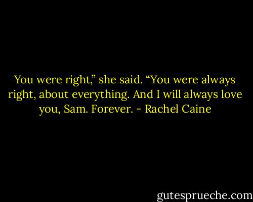You were right,” she said. “You were always right, about everything. And I will always love you, Sam. Forever. - Rachel Caine