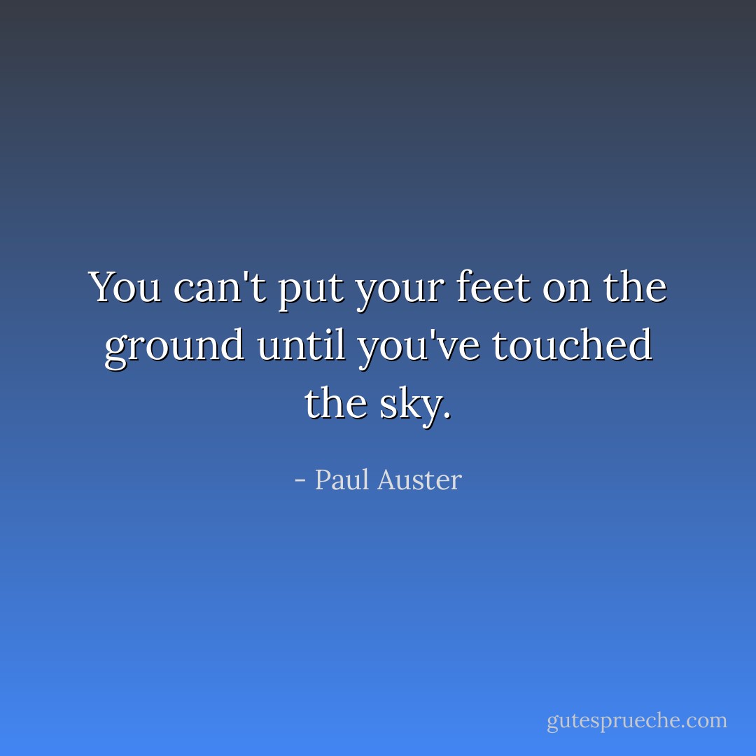 You can't put your feet on the ground until you've touched the sky. - Paul Auster