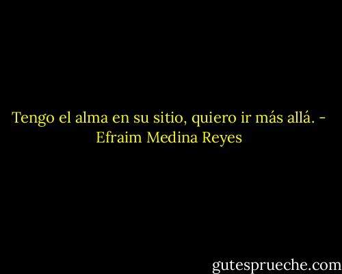 Tengo el alma en su sitio, quiero ir más allá. - Efraim Medina Reyes
