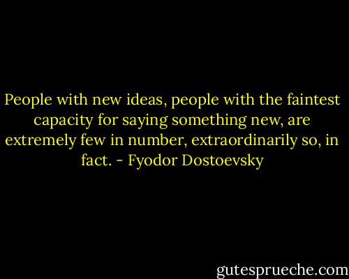 People with new ideas, people with the faintest capacity for saying something new, are extremely few in number, extraordinarily so, in fact. - Fyodor Dostoevsky