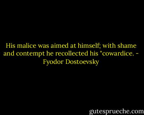 His malice was aimed at himself; with shame and contempt he recollected his "cowardice. - Fyodor Dostoevsky