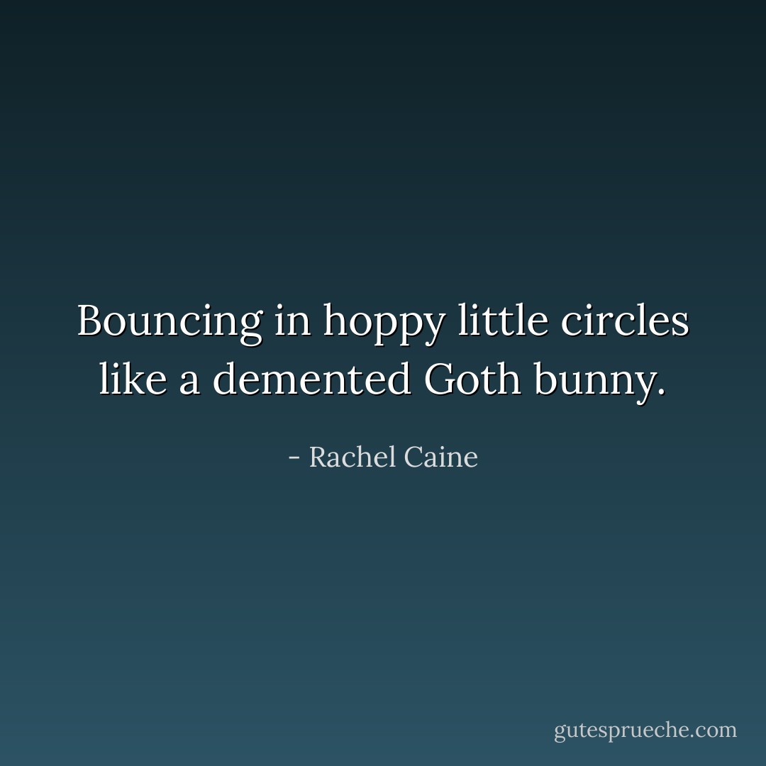 Bouncing in hoppy little circles like a demented Goth bunny. - Rachel Caine