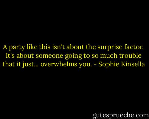 A party like this isn't about the surprise factor. It's about someone going to so much trouble that it just... overwhelms you. - Sophie Kinsella