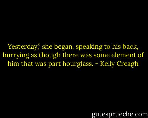 Yesterday,” she began, speaking to his back, hurrying as though there was some element of him that was part hourglass. - Kelly Creagh