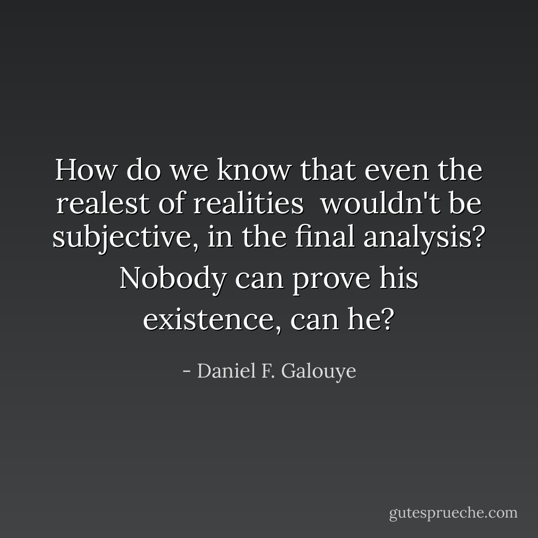 How do we know that even the realest of realities <br />wouldn't be subjective, in the final analysis? Nobody can prove his existence, can he? - Daniel F. Galouye
