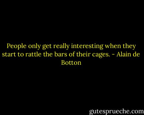 People only get really interesting when they start to rattle the bars of their cages. - Alain de Botton