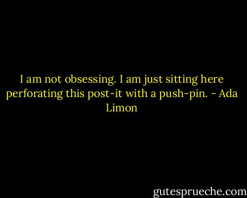 I am not obsessing.<br />I am just sitting here<br />perforating this post-it<br />with a push-pin. - Ada Limon