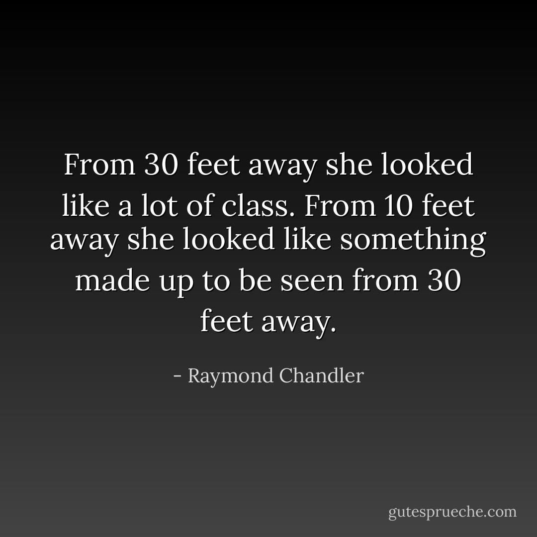 From 30 feet away she looked like a lot of class. From 10 feet away she looked like something made up to be seen from 30 feet away. - Raymond Chandler