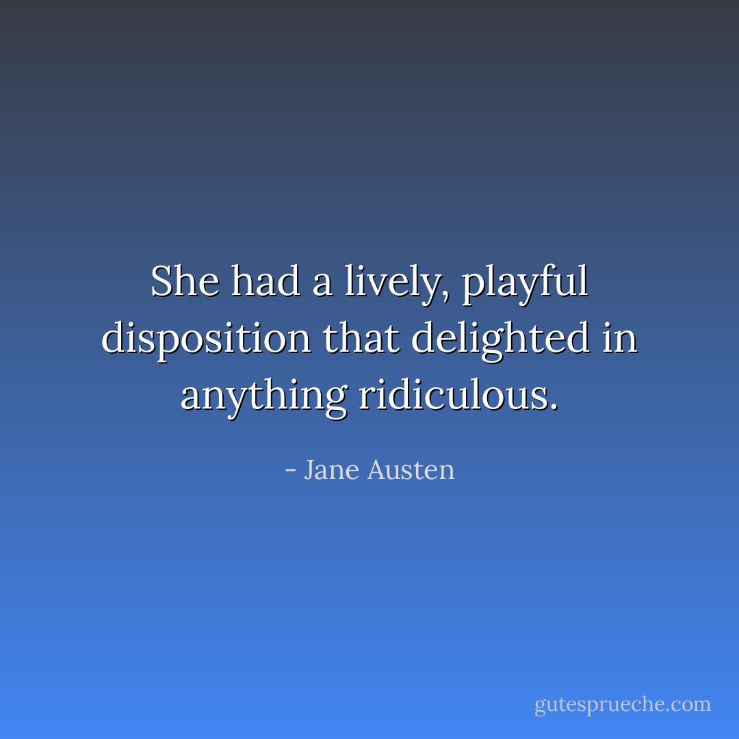 She had a lively, playful disposition that delighted in anything ridiculous. - Jane Austen