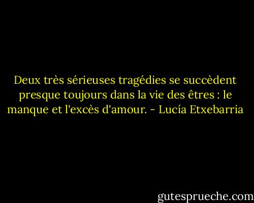 Deux très sérieuses tragédies se succèdent presque toujours dans la vie des êtres : le manque et l'excès d'amour. - Lucía Etxebarria
