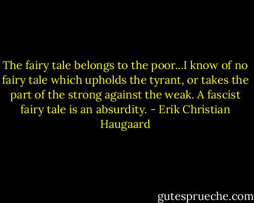 The fairy tale belongs to the poor...I know of no fairy tale which upholds the tyrant, or takes the part of the strong against the weak. A fascist fairy tale is an absurdity. - Erik Christian Haugaard