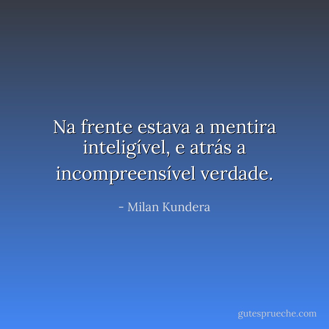 Na frente estava a mentira inteligível, e atrás a incompreensível verdade. - Milan Kundera