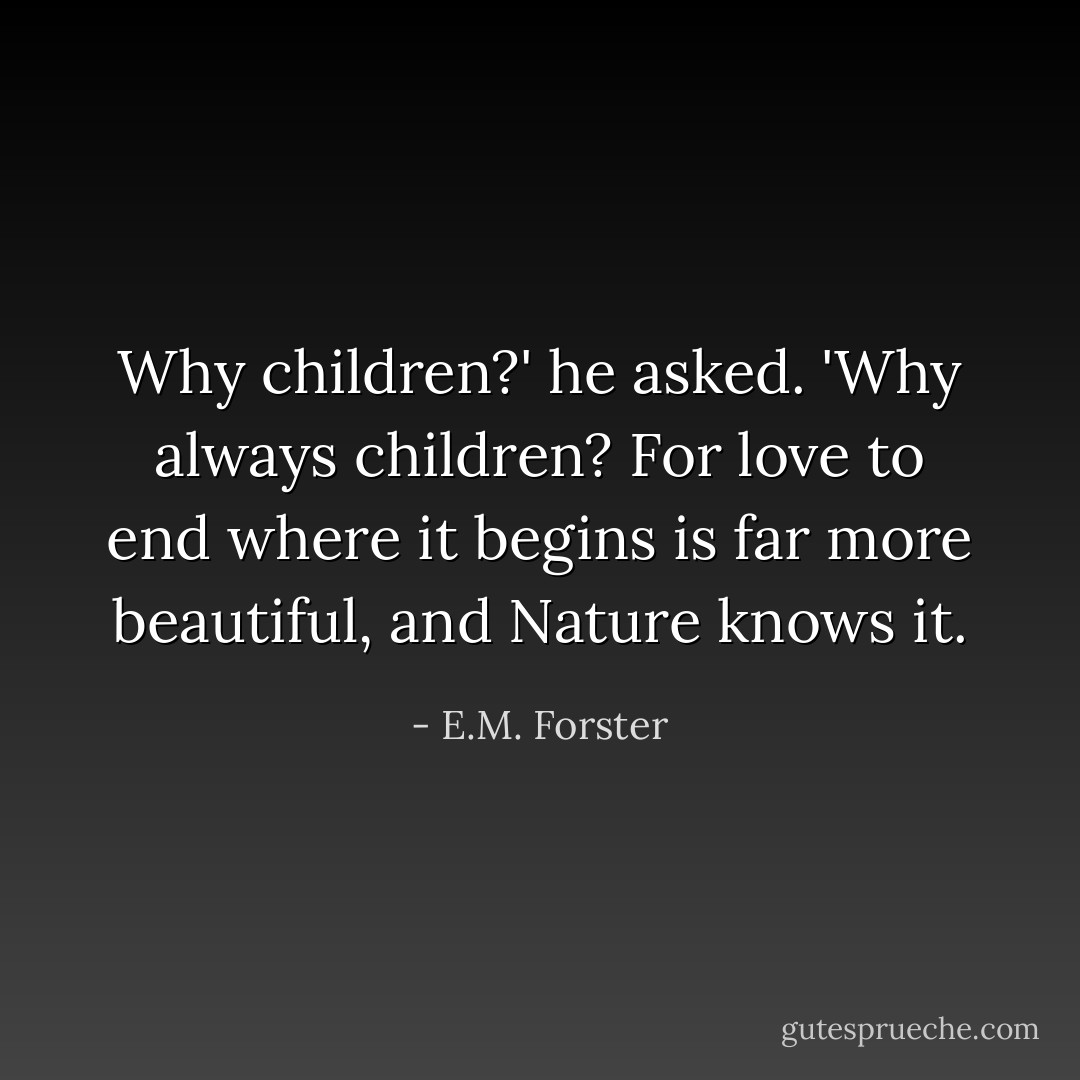 Why children?' he asked. 'Why always children? For love to end where it begins is far more beautiful, and Nature knows it. - E.M. Forster