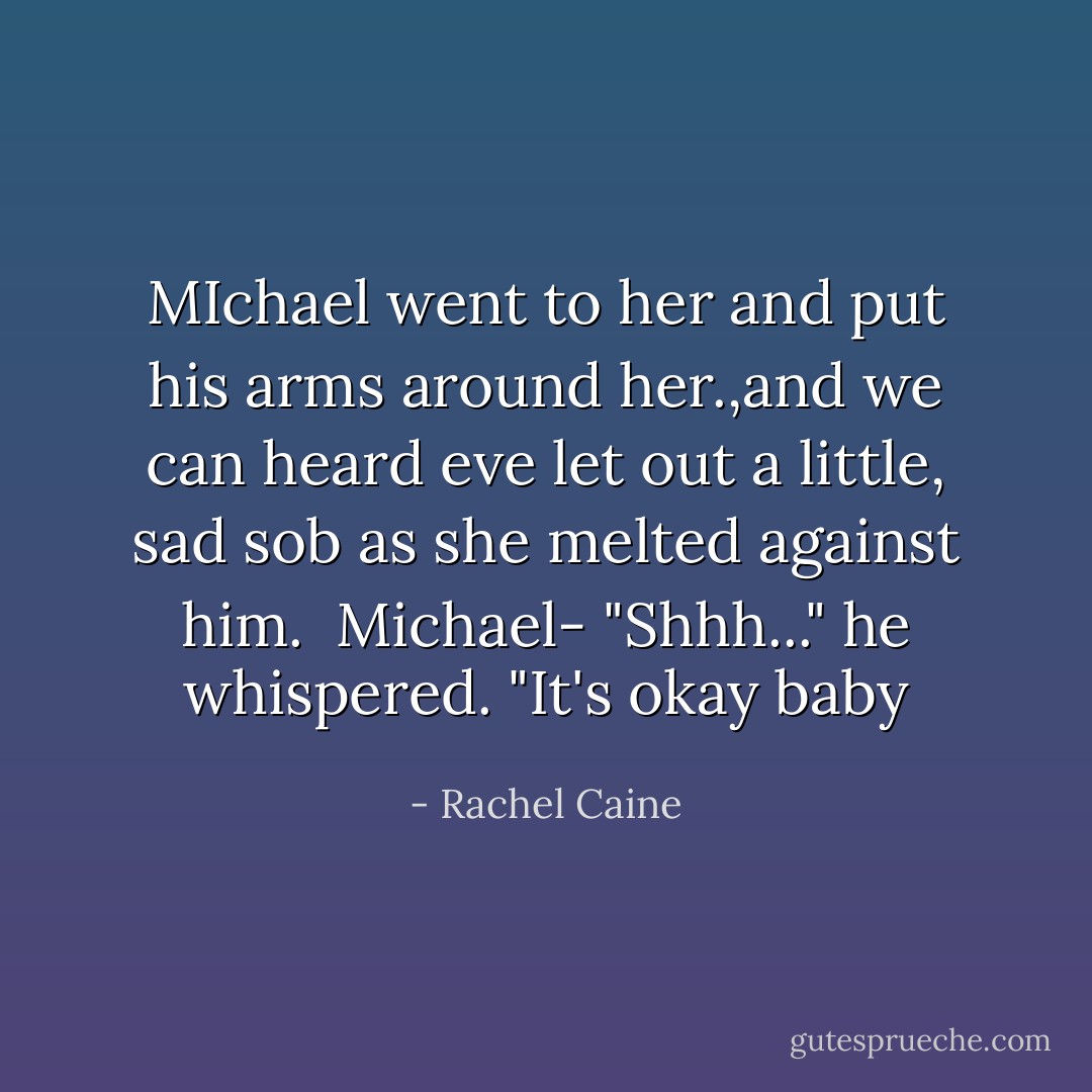 MIchael went to her and put his arms around her.,and we can heard eve let out a little, sad sob as she melted against him. <br />Michael- "Shhh..." he whispered. "It's okay baby - Rachel Caine