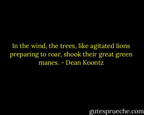 In the wind, the trees, like agitated lions preparing to roar, shook their great green manes. - Dean Koontz