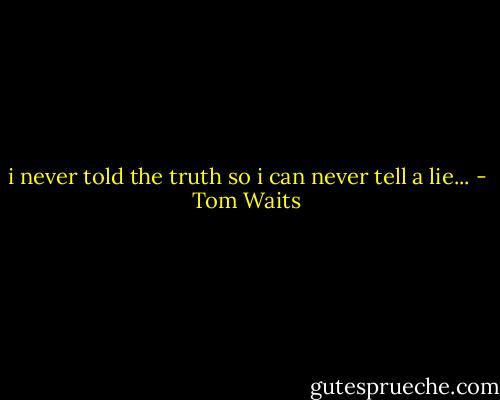 i never told the truth so i can never tell a lie... - Tom Waits