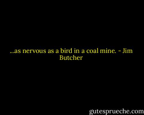 ...as nervous as a bird in a coal mine. - Jim Butcher