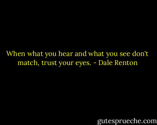 When what you hear and what you see don't match, trust your eyes. - Dale Renton