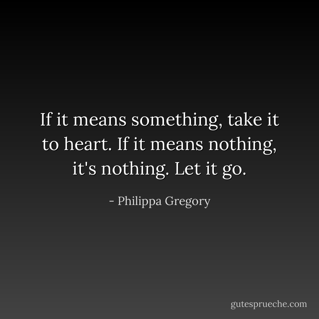 If it means something, take it to heart. If it means nothing, it's nothing. Let it go. - Philippa Gregory