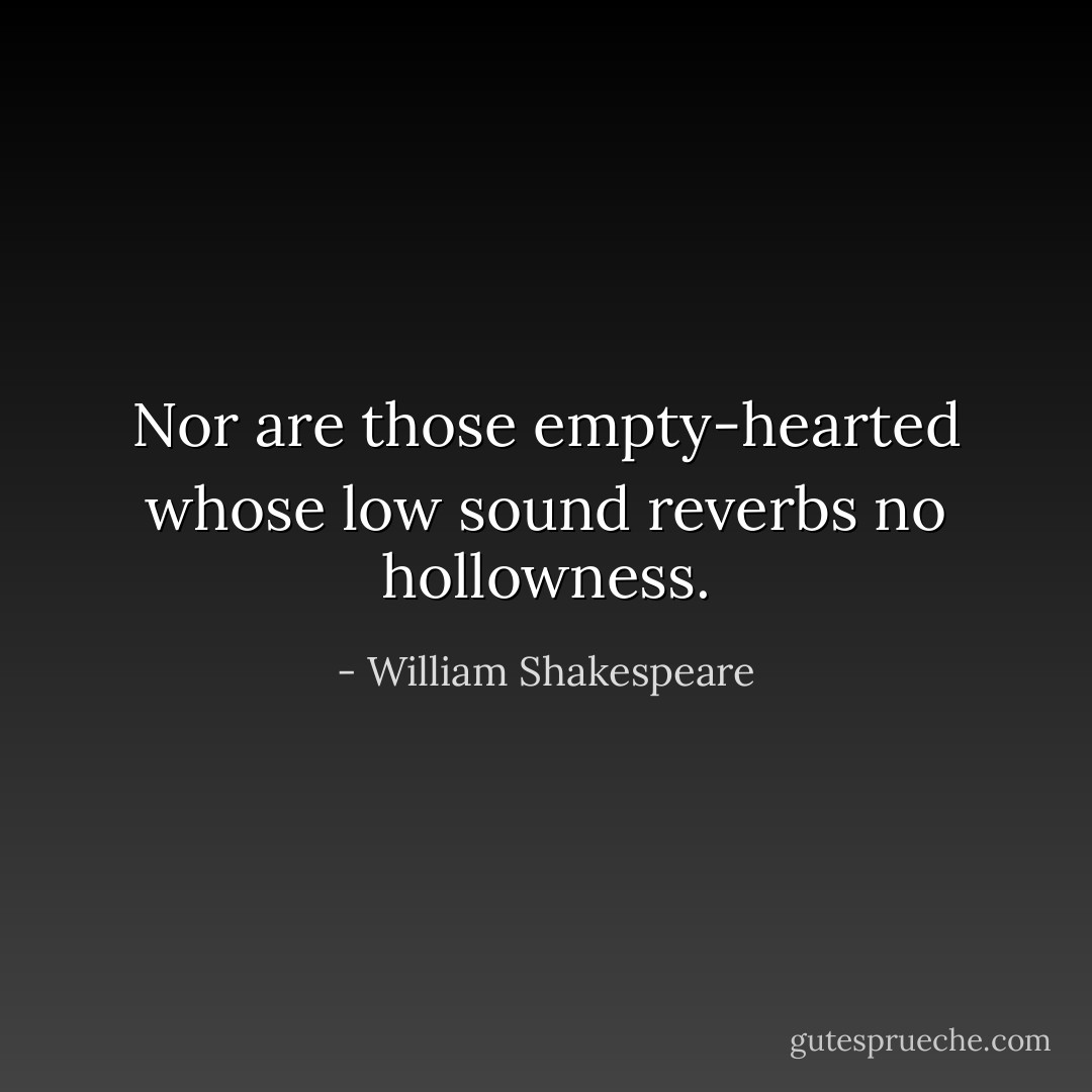 Nor are those empty-hearted whose low sound reverbs no hollowness. - William Shakespeare