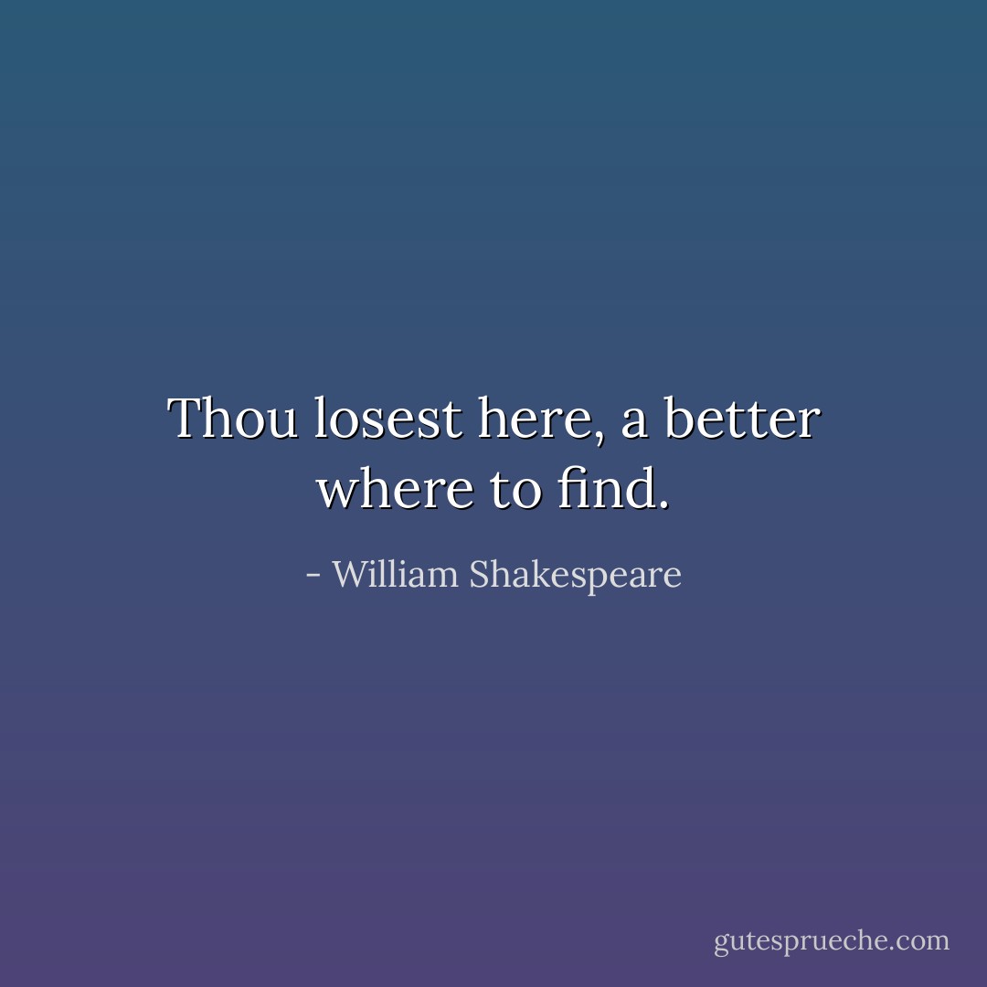 Thou losest here, a better where to find. - William Shakespeare