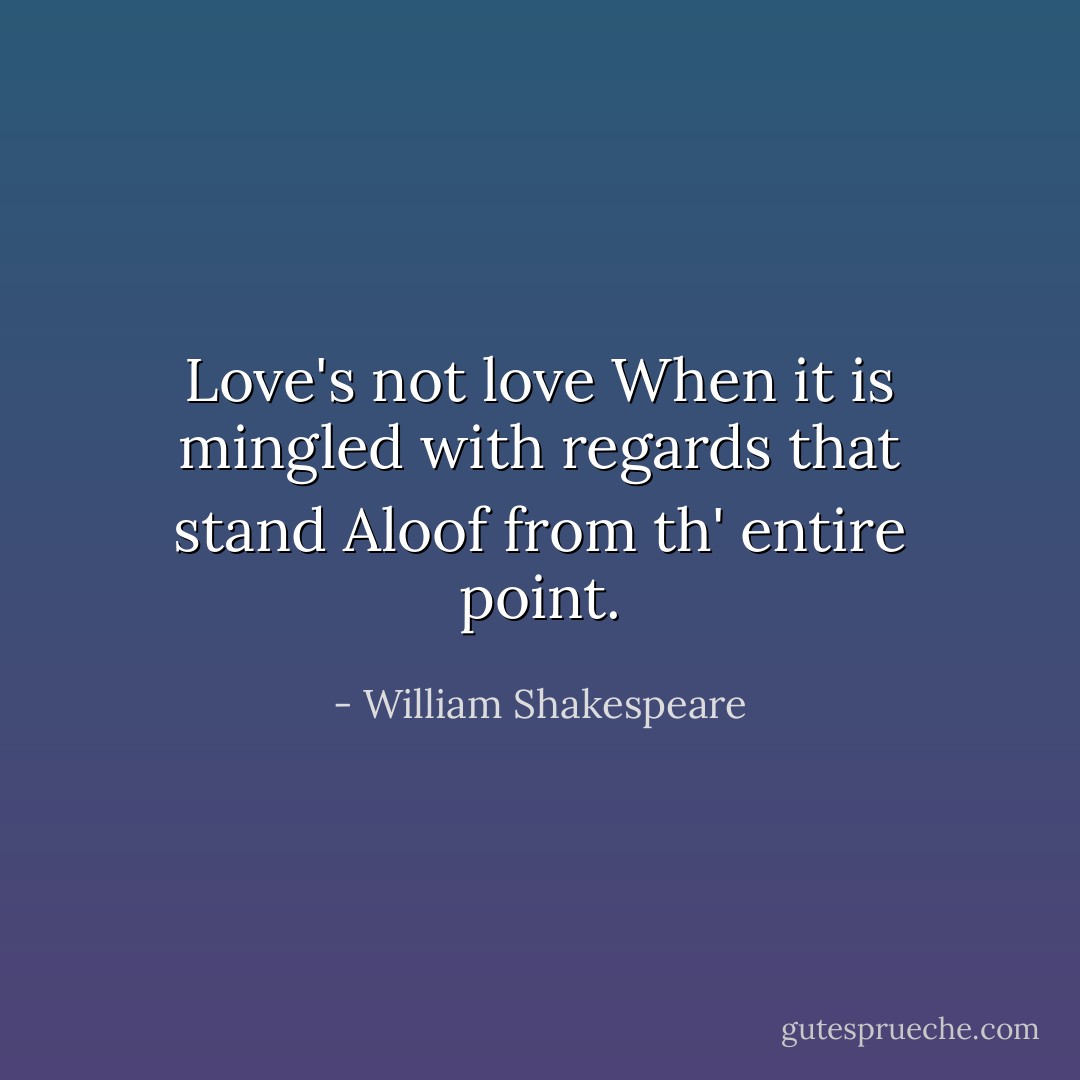 Love's not love<br />When it is mingled with regards that stand<br />Aloof from th' entire point. - William Shakespeare