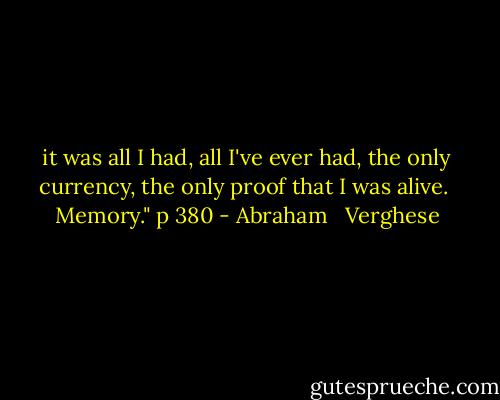 it was all I had, all I've ever had, the only currency, the only proof that I was alive.<br /> Memory." p 380 - Abraham   Verghese
