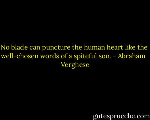 No blade can puncture the human heart like the well-chosen words of a spiteful son. - Abraham   Verghese