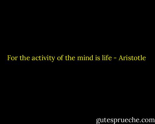 For the activity of the mind is life - Aristotle