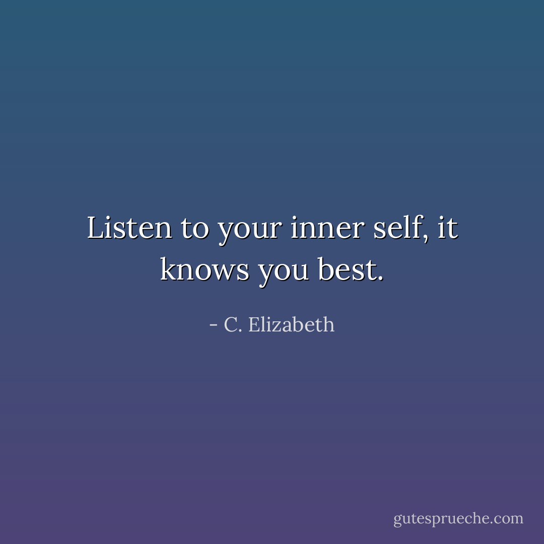 Listen to your inner self, it knows you best. - C. Elizabeth