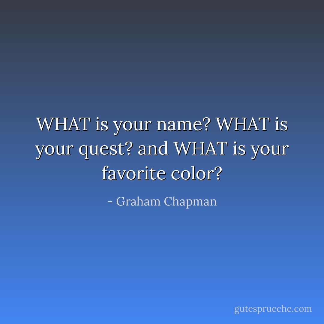 WHAT is your name? WHAT is your quest? and WHAT is your favorite color? - Graham Chapman