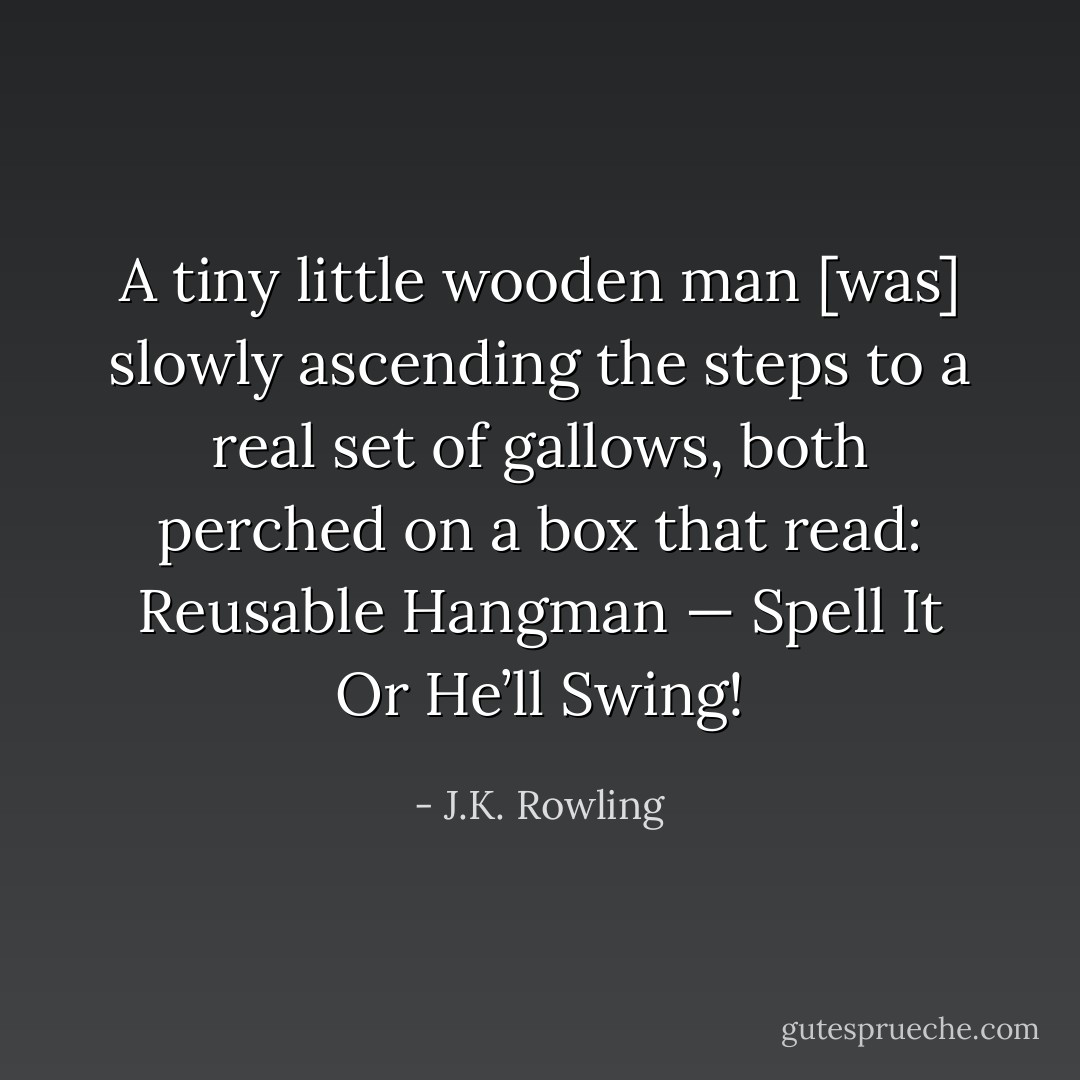 A tiny little wooden man [was] slowly ascending the steps to a real set of gallows, both perched on a box that read: Reusable Hangman — Spell It Or He’ll Swing! - J.K. Rowling